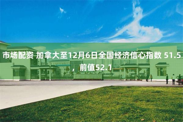 市场配资 加拿大至12月6日全国经济信心指数 51.5，前值52.1