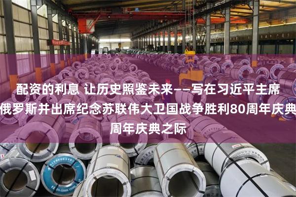配资的利息 让历史照鉴未来——写在习近平主席访问俄罗斯并出席纪念苏联伟大卫国战争胜利80周年庆典之际