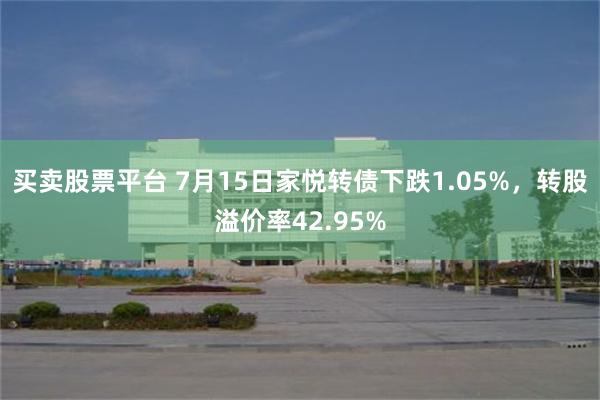 买卖股票平台 7月15日家悦转债下跌1.05%，转股溢价率42.95%