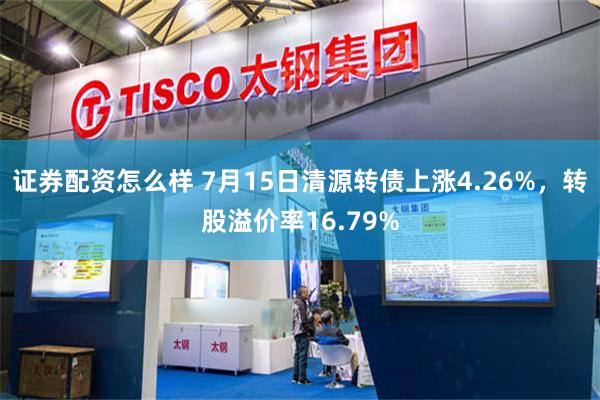 证券配资怎么样 7月15日清源转债上涨4.26%，转股溢价率16.79%