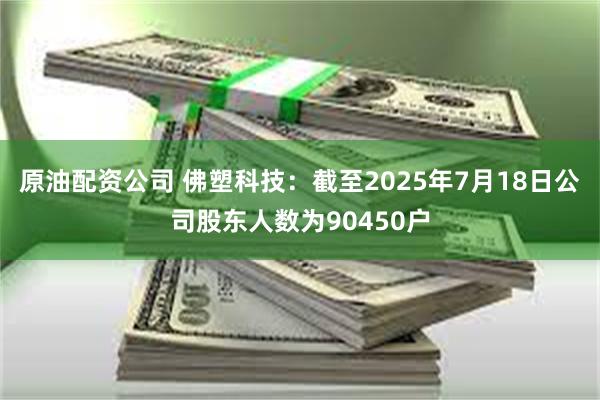 原油配资公司 佛塑科技：截至2025年7月18日公司股东人数为90450户