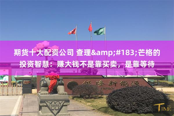 期货十大配资公司 查理·芒格的投资智慧：赚大钱不是靠买卖，是靠等待