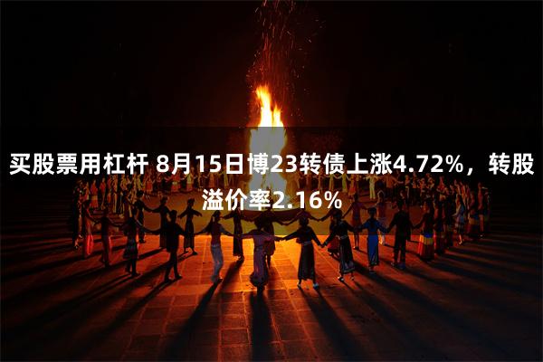 买股票用杠杆 8月15日博23转债上涨4.72%，转股溢价率2.16%