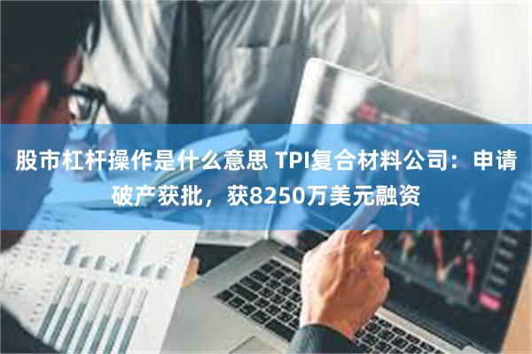 股市杠杆操作是什么意思 TPI复合材料公司：申请破产获批，获8250万美元融资