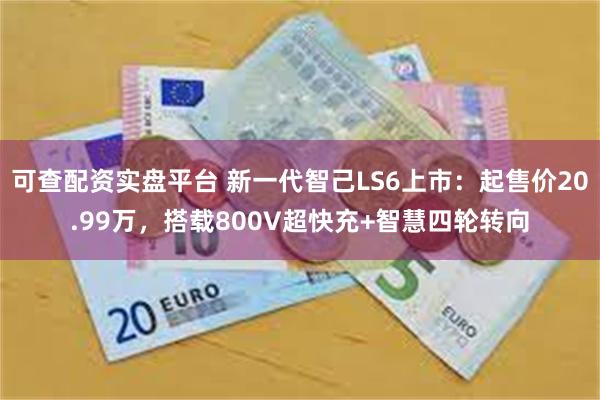 可查配资实盘平台 新一代智己LS6上市：起售价20.99万，搭载800V超快充+智慧四轮转向