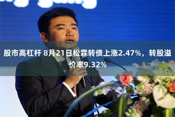 股市高杠杆 8月21日松霖转债上涨2.47%，转股溢价率9.32%