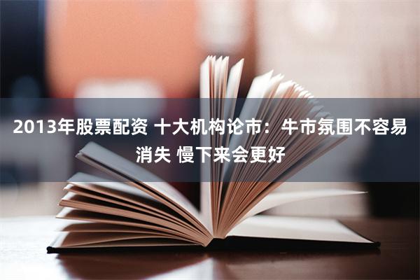 2013年股票配资 十大机构论市：牛市氛围不容易消失 慢下来会更好