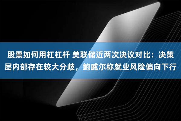 股票如何用杠杠杆 美联储近两次决议对比：决策层内部存在较大分歧，鲍威尔称就业风险偏向下行