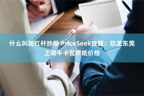 什么叫加杠杆炒股 PriceSeek提醒：玖龙东莞上调牛卡瓦楞纸价格