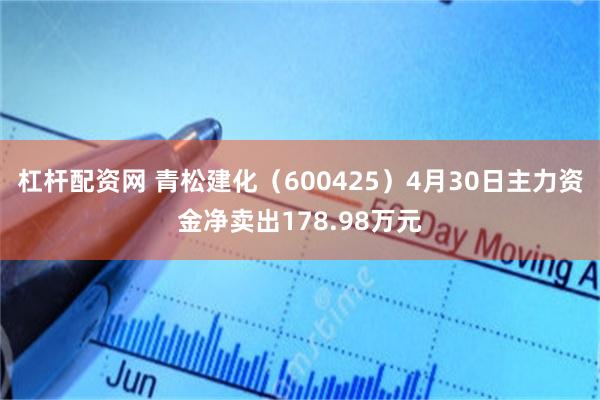 杠杆配资网 青松建化（600425）4月30日主力资金净卖出178.98万元