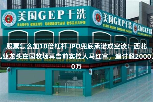 股票怎么加10倍杠杆 IPO兜底承诺成空谈！西北乳业龙头庄园牧场再告前实控人马红富，追讨超2000万