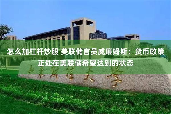 怎么加杠杆炒股 美联储官员威廉姆斯：货币政策正处在美联储希望达到的状态