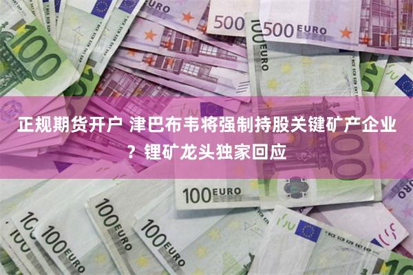 正规期货开户 津巴布韦将强制持股关键矿产企业？锂矿龙头独家回应