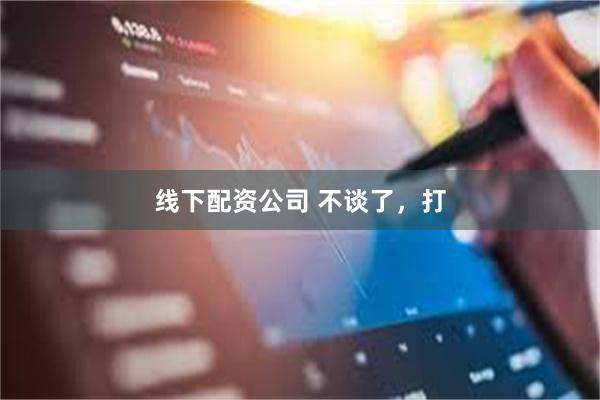 线下配资公司 不谈了，打