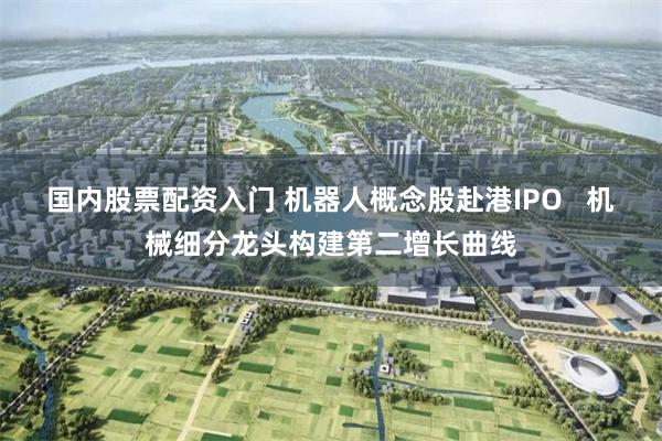 国内股票配资入门 机器人概念股赴港IPO   机械细分龙头构建第二增长曲线
