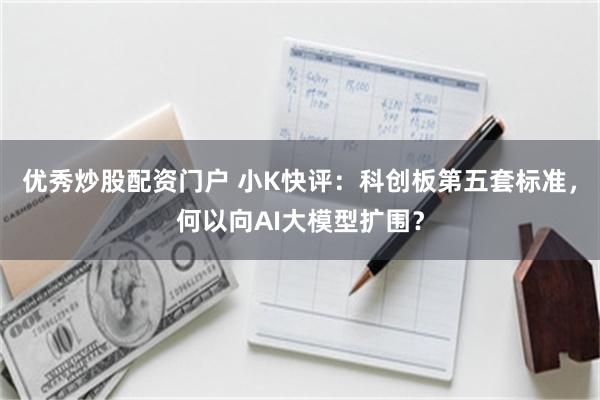 优秀炒股配资门户 小K快评：科创板第五套标准，何以向AI大模型扩围？