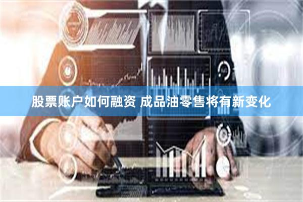 股票账户如何融资 成品油零售将有新变化