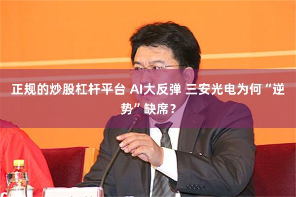 正规的炒股杠杆平台 AI大反弹 三安光电为何“逆势”缺席？