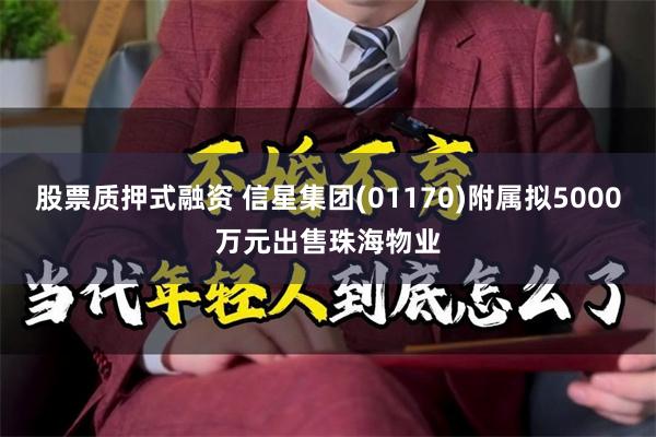 股票质押式融资 信星集团(01170)附属拟5000万元出售珠海物业