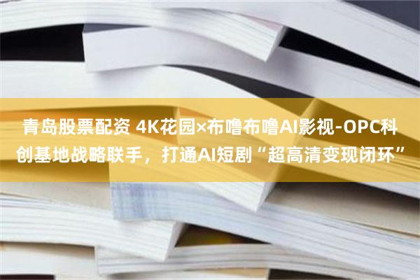 青岛股票配资 4K花园×布噜布噜AI影视-OPC科创基地战略联手，打通AI短剧“超高清变现闭环”