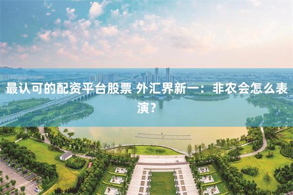 最认可的配资平台股票 外汇界新一：非农会怎么表演？