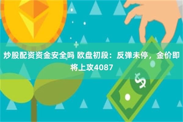 炒股配资资金安全吗 欧盘初段：反弹未停，金价即将上攻4087