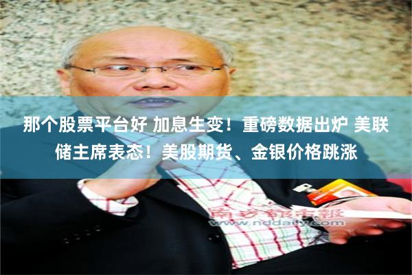 那个股票平台好 加息生变！重磅数据出炉 美联储主席表态！美股期货、金银价格跳涨