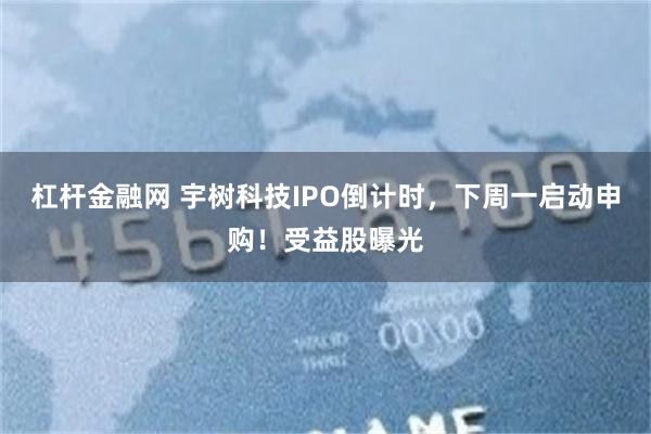 杠杆金融网 宇树科技IPO倒计时，下周一启动申购！受益股曝光