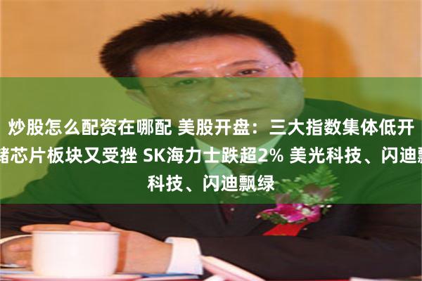 炒股怎么配资在哪配 美股开盘：三大指数集体低开 存储芯片板块又受挫 SK海力士跌超2% 美光科技、闪迪飘绿