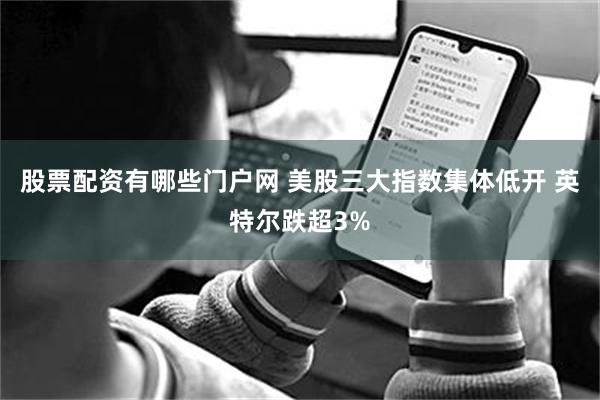 股票配资有哪些门户网 美股三大指数集体低开 英特尔跌超3%