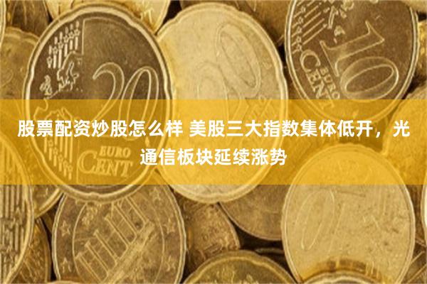 股票配资炒股怎么样 美股三大指数集体低开，光通信板块延续涨势