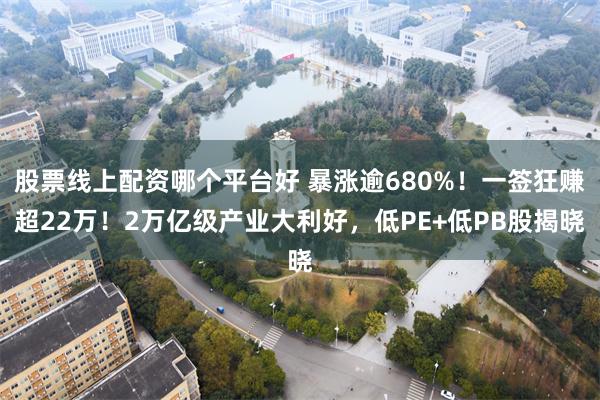 股票线上配资哪个平台好 暴涨逾680%！一签狂赚超22万！2万亿级产业大利好，低PE+低PB股揭晓