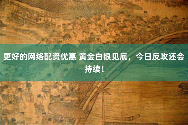 更好的网络配资优惠 黄金白银见底，今日反攻还会持续！