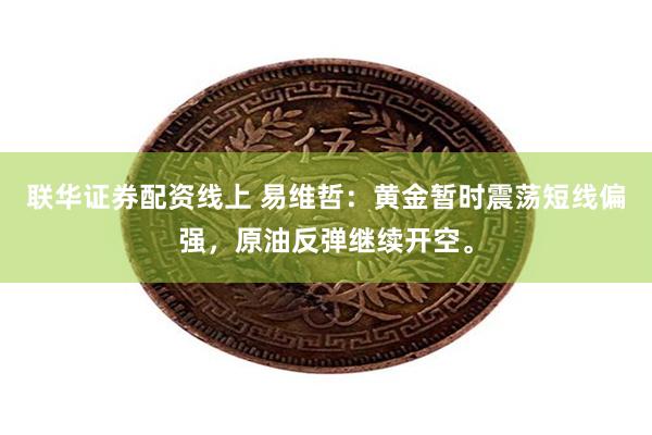 联华证券配资线上 易维哲：黄金暂时震荡短线偏强，原油反弹继续开空。