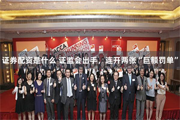 证券配资是什么 证监会出手，连开两张“巨额罚单”