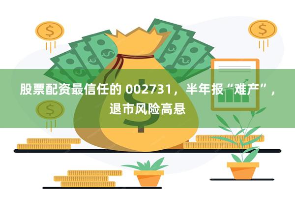 股票配资最信任的 002731，半年报“难产”，退市风险高悬