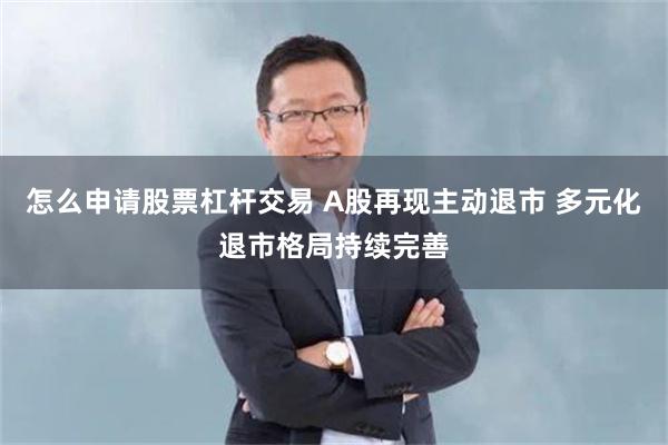 怎么申请股票杠杆交易 A股再现主动退市 多元化退市格局持续完善