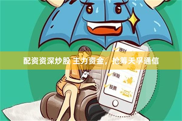 配资资深炒股 主力资金，抢筹天孚通信