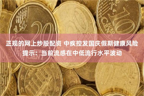 正规的网上炒股配资 中疾控发国庆假期健康风险提示：当前流感在中低流行水平波动