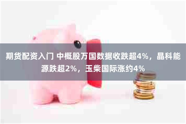 期货配资入门 中概股万国数据收跌超4%，晶科能源跌超2%，玉柴国际涨约4%